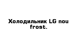 Холодильник LG nou frost.